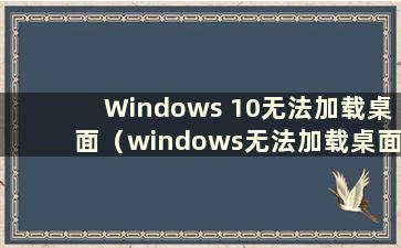 Windows 10无法加载桌面（windows无法加载桌面）